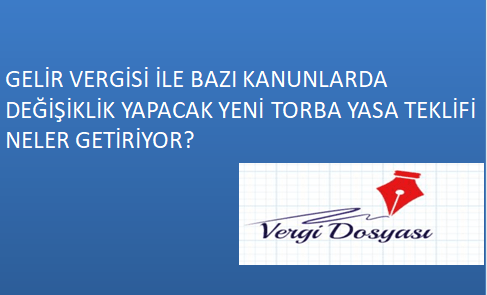GELİR VERGİSİ İLE BAZI KANUNLARDA DEĞİŞİKLİK YAPACAK YENİ TORBA YASA TEKLİFİ NELER&nbsp;GETİRİYOR?